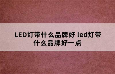 LED灯带什么品牌好 led灯带什么品牌好一点